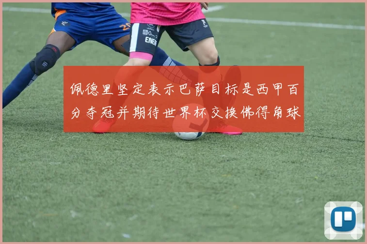 佩德里坚定表示巴萨目标是西甲百分夺冠并期待世界杯交换佛得角球衣