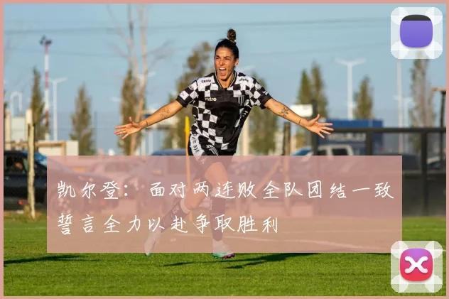 凯尔登：面对两连败全队团结一致誓言全力以赴争取胜利
