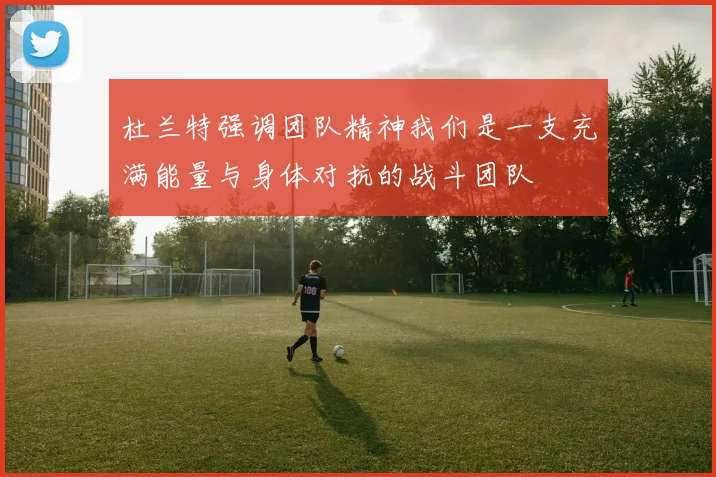 杜兰特强调团队精神我们是一支充满能量与身体对抗的战斗团队
