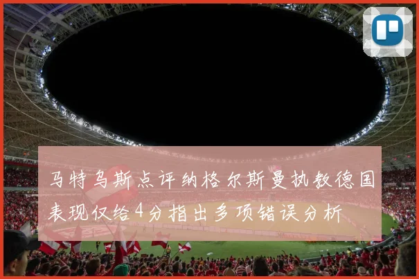 马特乌斯点评纳格尔斯曼执教德国表现仅给4分指出多项错误分析