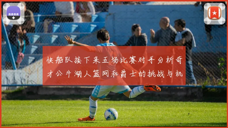 快船队接下来五场比赛对手分析奇才公牛湖人篮网和爵士的挑战与机遇