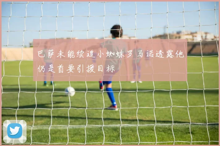 巴萨未能续追小蜘蛛罗马诺透露他仍是首要引援目标