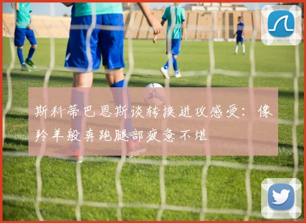斯科蒂巴恩斯谈转换进攻感受：像羚羊般奔跑腿部疲惫不堪