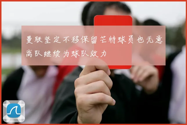 曼联坚定不移保留芒特球员也无意离队继续为球队效力
