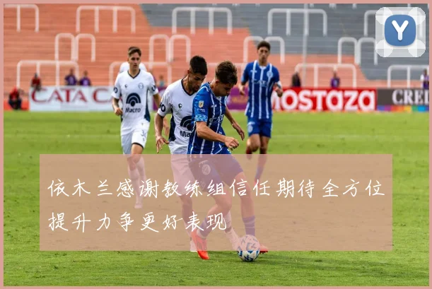 依木兰感谢教练组信任期待全方位提升力争更好表现
