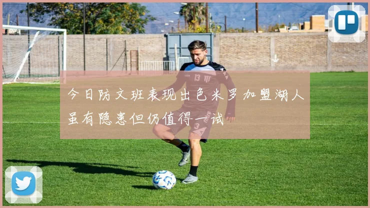 今日防文班表现出色米罗加盟湖人虽有隐患但仍值得一试