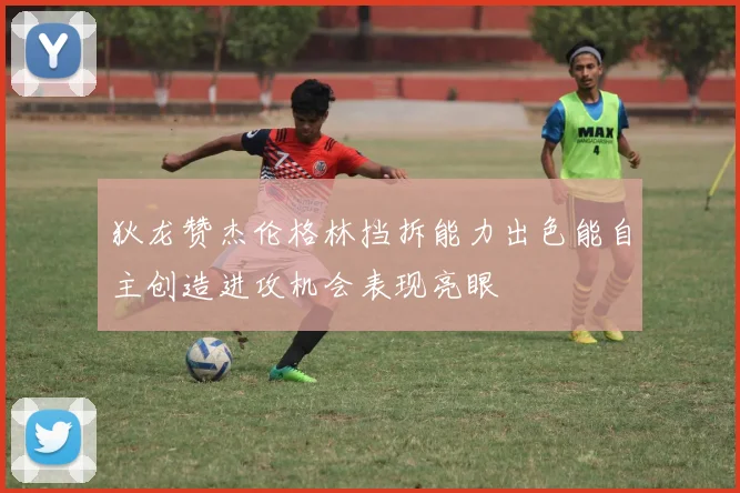 狄龙赞杰伦格林挡拆能力出色能自主创造进攻机会表现亮眼