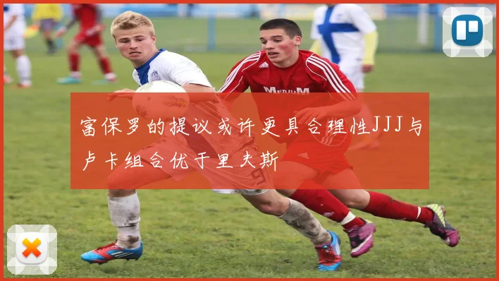 富保罗的提议或许更具合理性JJJ与卢卡组合优于里夫斯
