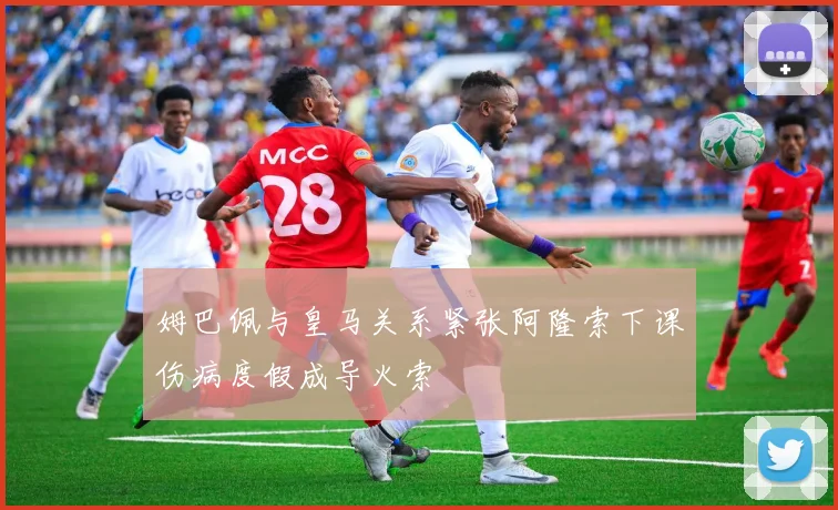 姆巴佩与皇马关系紧张阿隆索下课伤病度假成导火索