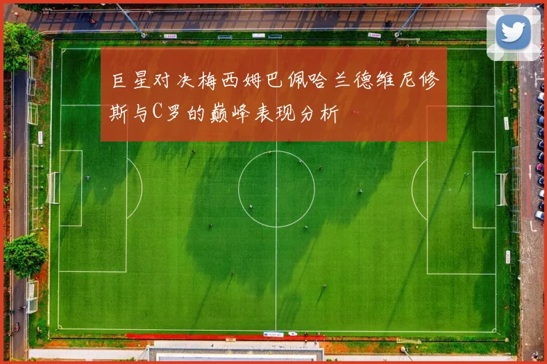 巨星对决梅西姆巴佩哈兰德维尼修斯与C罗的巅峰表现分析