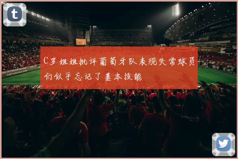 C罗姐姐批评葡萄牙队表现失常球员们似乎忘记了基本技能