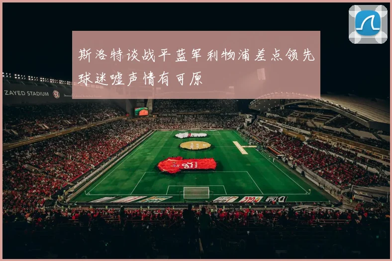 斯洛特谈战平蓝军利物浦差点领先球迷嘘声情有可原