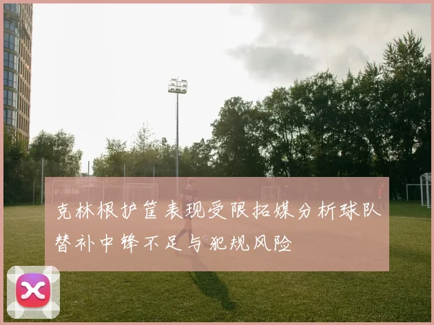 克林根护筐表现受限拓媒分析球队替补中锋不足与犯规风险