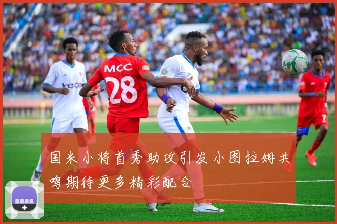 国米小将首秀助攻引发小图拉姆共鸣期待更多精彩配合