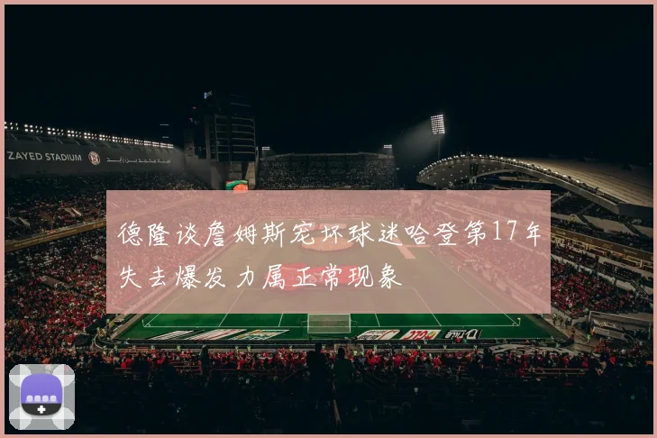 德隆谈詹姆斯宠坏球迷哈登第17年失去爆发力属正常现象