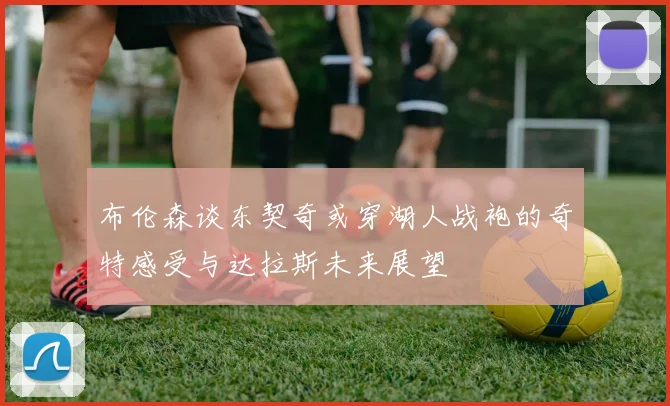 布伦森谈东契奇或穿湖人战袍的奇特感受与达拉斯未来展望